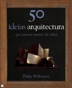 50 IDEIAS DE ARQUITECTURA QUE PRECISA MESMO DE SABER - PHILIP WILKINSON